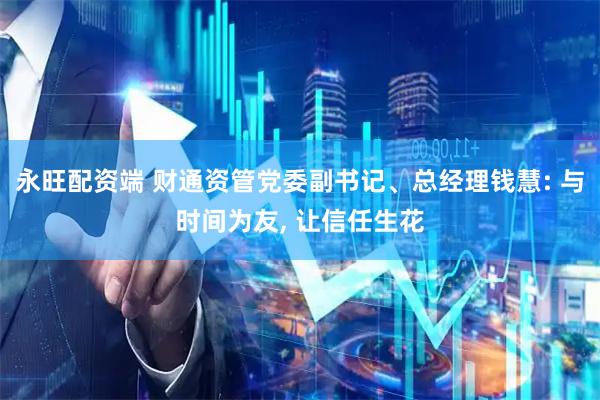 永旺配资端 财通资管党委副书记、总经理钱慧: 与时间为友, 让信任生花