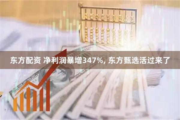东方配资 净利润暴增347%, 东方甄选活过来了