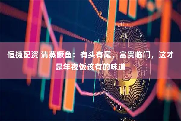 恒捷配资 清蒸鳜鱼：有头有尾，富贵临门，这才是年夜饭该有的味道