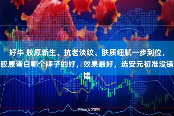 好牛 胶原新生、抗老淡纹、肤质细腻一步到位，胶原蛋白哪个牌子的好，效果最好，选安元初准没错