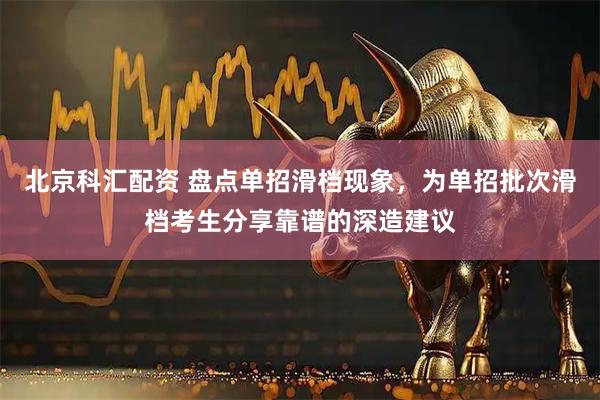 北京科汇配资 盘点单招滑档现象，为单招批次滑档考生分享靠谱的深造建议