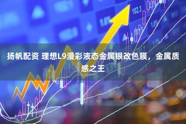 扬帆配资 理想L9漫彩液态金属银改色膜，金属质感之王