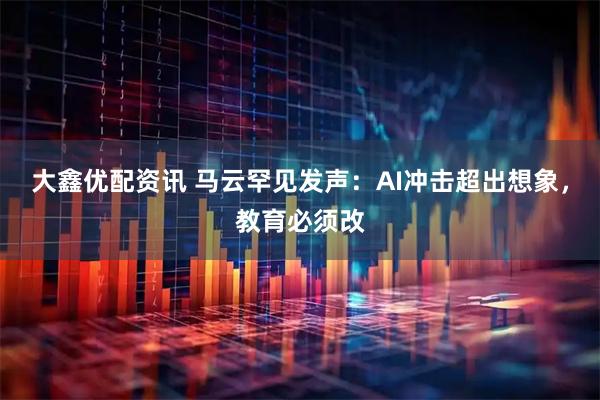 大鑫优配资讯 马云罕见发声：AI冲击超出想象，教育必须改