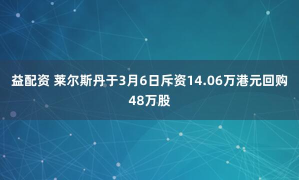 益配资 莱尔斯丹于3月6日斥资14.06万港元回购48万股