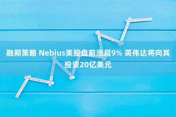 融期策略 Nebius美股盘前涨超9% 英伟达将向其投资20亿美元