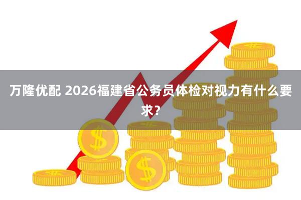 万隆优配 2026福建省公务员体检对视力有什么要求？