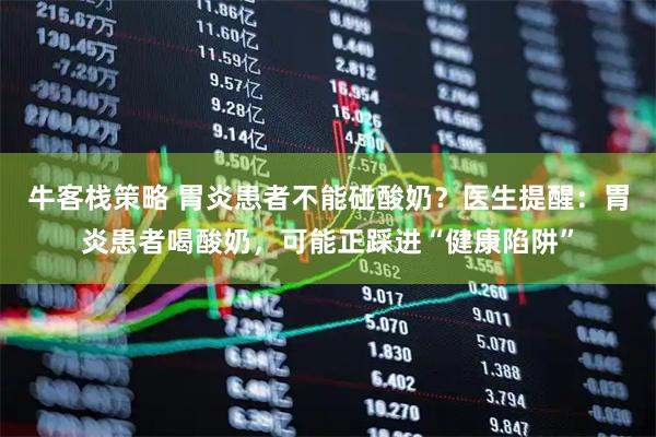 牛客栈策略 胃炎患者不能碰酸奶？医生提醒：胃炎患者喝酸奶，可能正踩进“健康陷阱”
