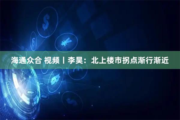 海通众合 视频丨李昊：北上楼市拐点渐行渐近