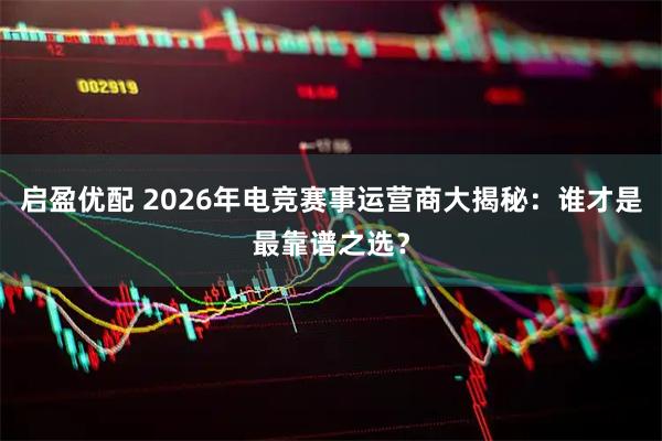 启盈优配 2026年电竞赛事运营商大揭秘：谁才是最靠谱之选？
