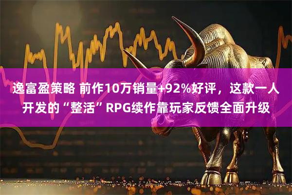 逸富盈策略 前作10万销量+92%好评，这款一人开发的“整活”RPG续作靠玩家反馈全面升级