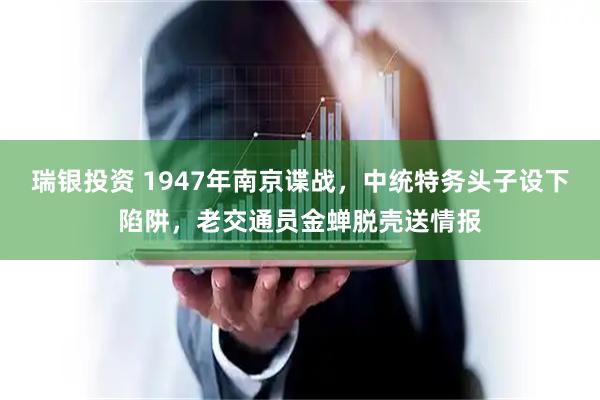 瑞银投资 1947年南京谍战，中统特务头子设下陷阱，老交通员金蝉脱壳送情报