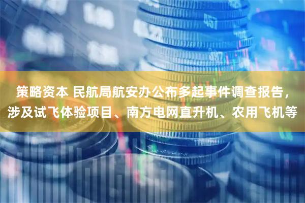 策略资本 民航局航安办公布多起事件调查报告，涉及试飞体验项目、南方电网直升机、农用飞机等