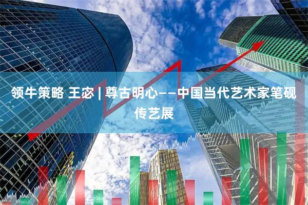 领牛策略 王宓 | 尊古明心——中国当代艺术家笔砚传艺展