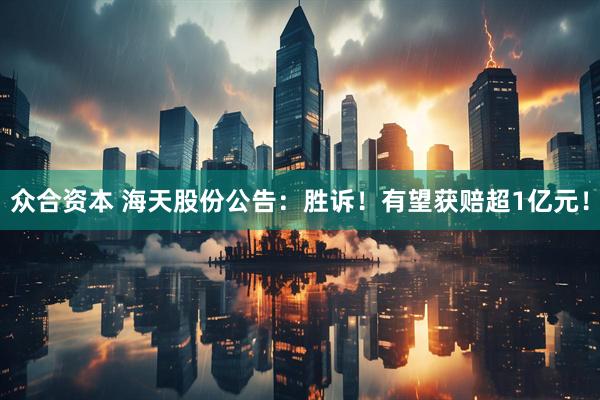 众合资本 海天股份公告：胜诉！有望获赔超1亿元！
