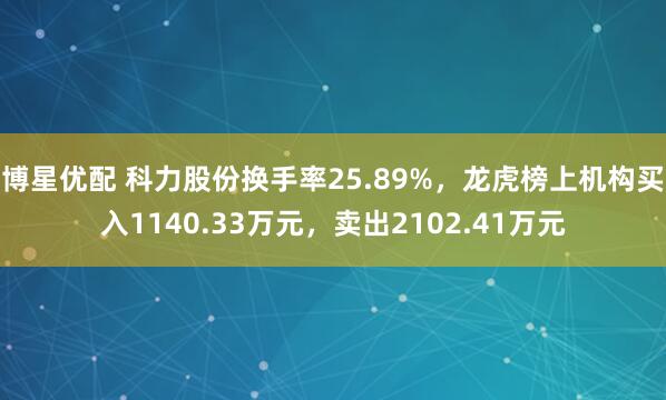 博星优配 科力股份换手率25.89%，龙虎榜上机构买入1140.33万元，卖出2102.41万元