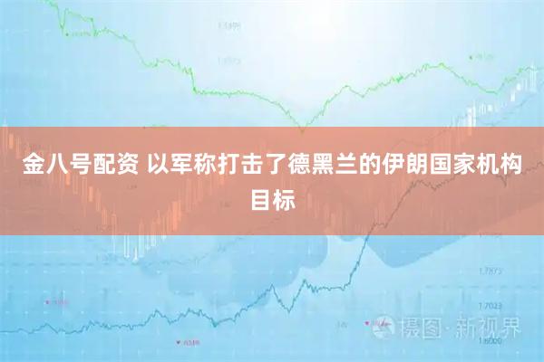 金八号配资 以军称打击了德黑兰的伊朗国家机构目标