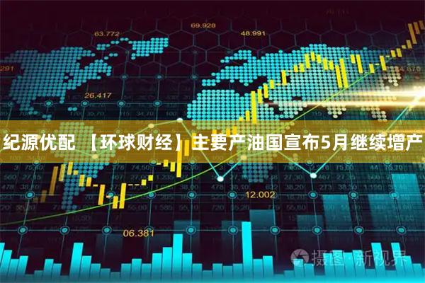 纪源优配 【环球财经】主要产油国宣布5月继续增产