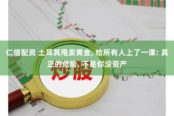 仁信配资 土耳其甩卖黄金, 给所有人上了一课: 真正的危险, 不是你没资产