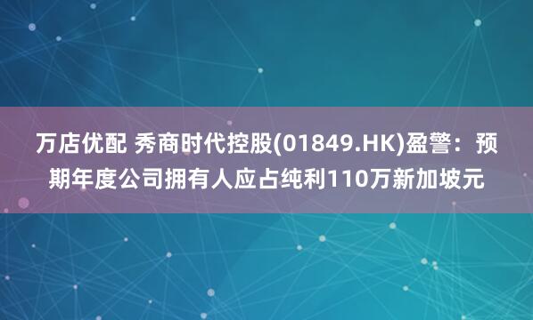 万店优配 秀商时代控股(01849.HK)盈警：预期年度公司拥有人应占纯利110万新加坡元