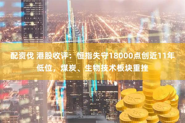 配资伐 港股收评：恒指失守18000点创近11年低位，煤炭、生物技术板块重挫