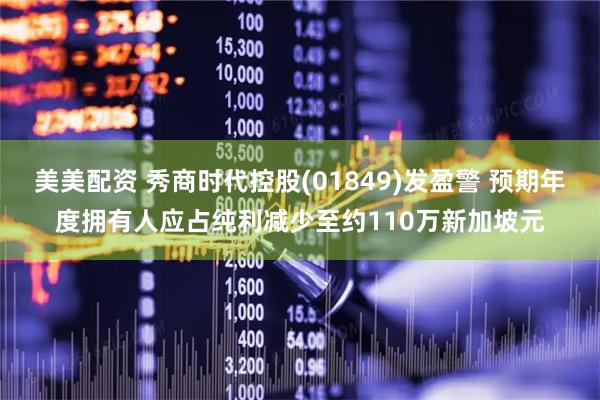 美美配资 秀商时代控股(01849)发盈警 预期年度拥有人应占纯利减少至约110万新加坡元