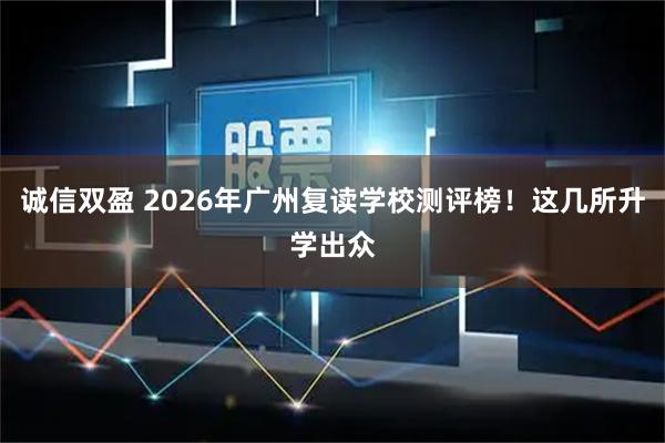 诚信双盈 2026年广州复读学校测评榜！这几所升学出众