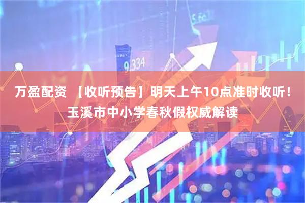 万盈配资 【收听预告】明天上午10点准时收听！玉溪市中小学春秋假权威解读