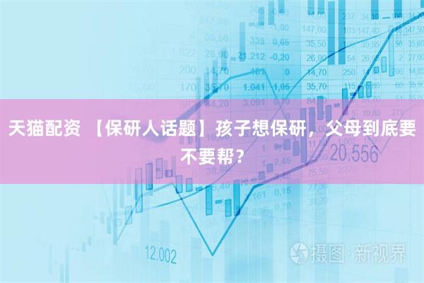天猫配资 【保研人话题】孩子想保研，父母到底要不要帮？