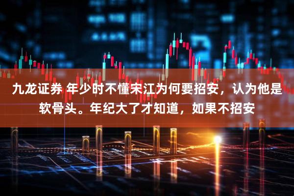 九龙证券 年少时不懂宋江为何要招安，认为他是软骨头。年纪大了才知道，如果不招安