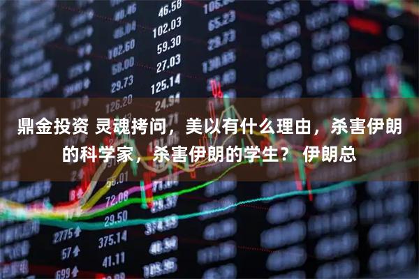 鼎金投资 灵魂拷问，美以有什么理由，杀害伊朗的科学家，杀害伊朗的学生？ 伊朗总